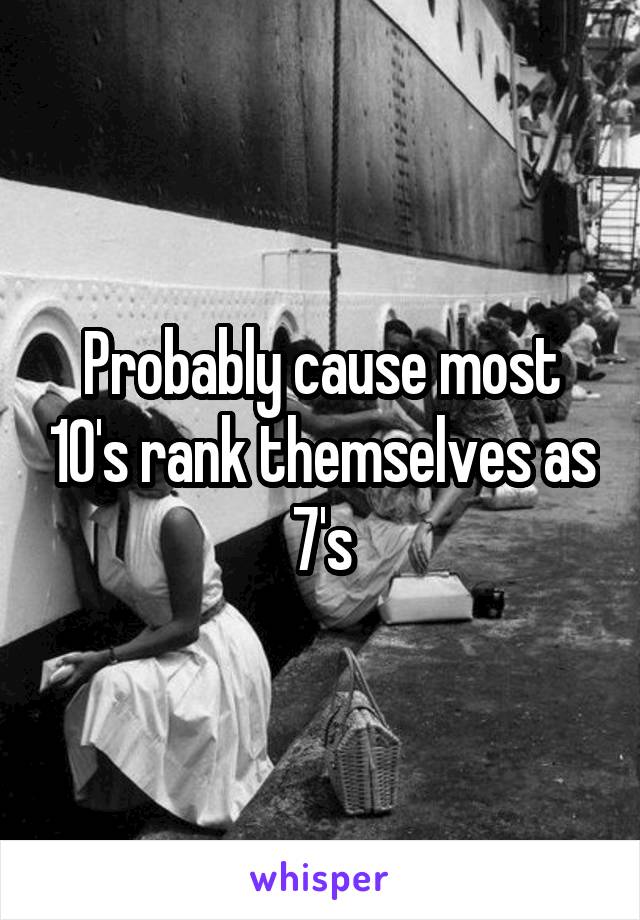 Probably cause most 10's rank themselves as 7's