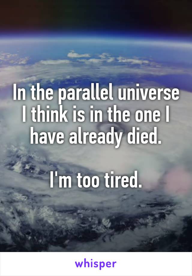 In the parallel universe I think is in the one I have already died.

I'm too tired.