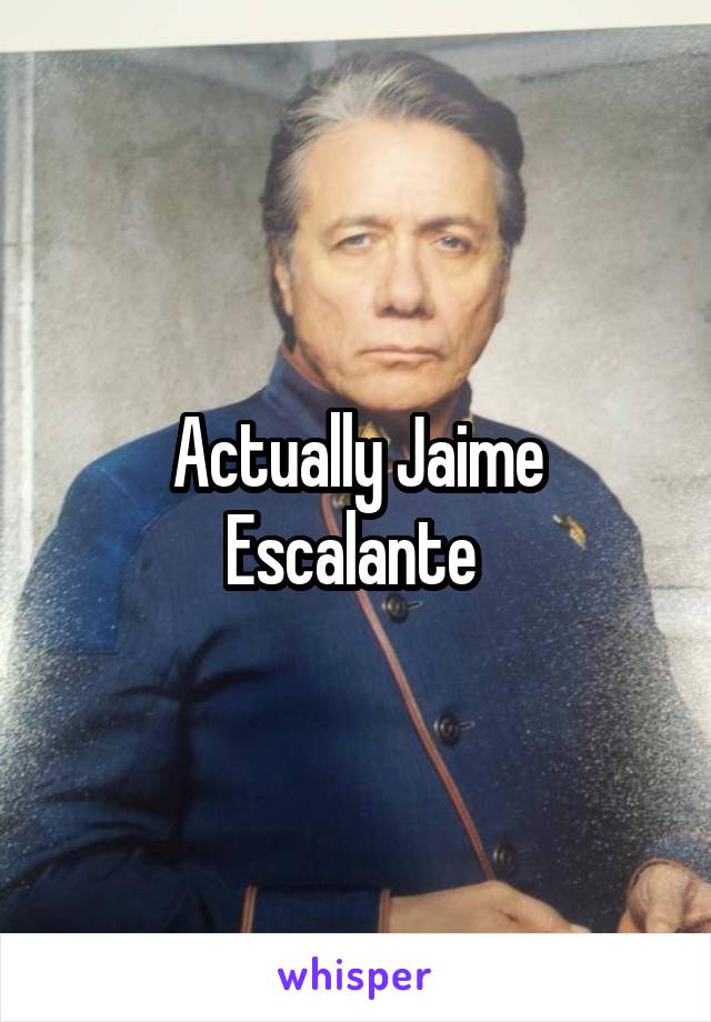 Actually Jaime Escalante 