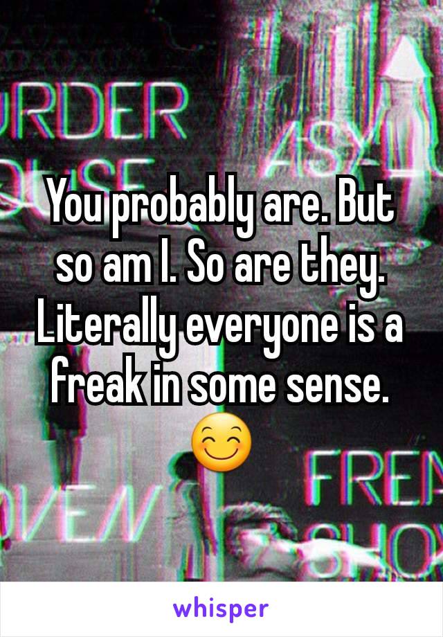 You probably are. But so am I. So are they. Literally everyone is a freak in some sense. 😊