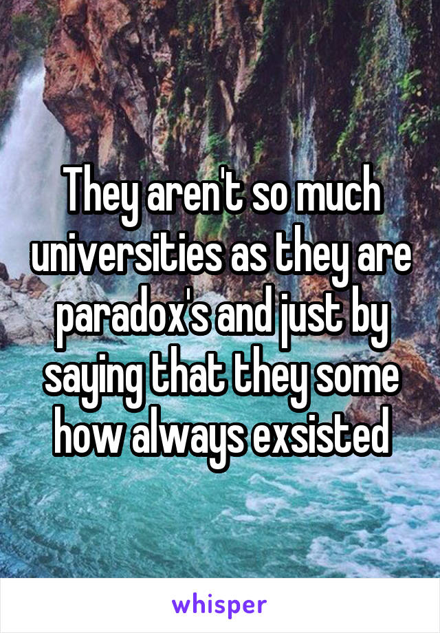 They aren't so much universities as they are paradox's and just by saying that they some how always exsisted