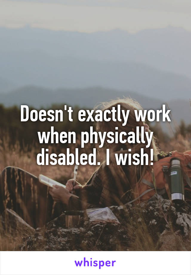 Doesn't exactly work when physically disabled. I wish!