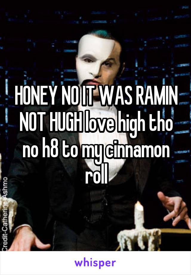 HONEY NO IT WAS RAMIN NOT HUGH love high tho no h8 to my cinnamon roll