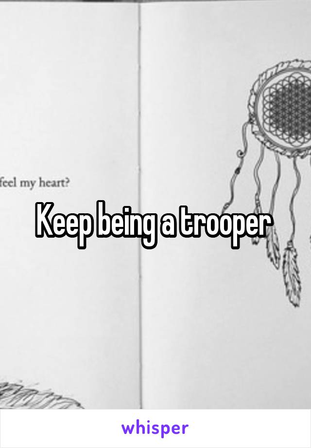 Keep being a trooper 