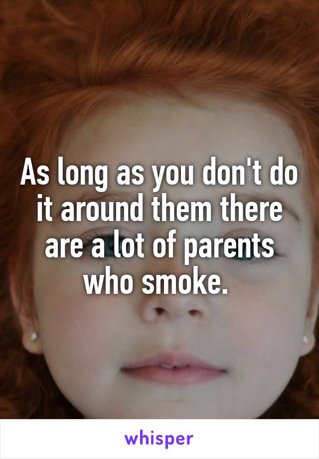 As long as you don't do it around them there are a lot of parents who smoke. 