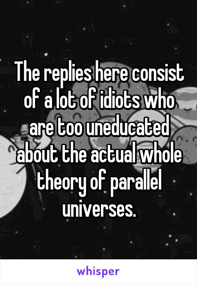 The replies here consist of a lot of idiots who are too uneducated about the actual whole theory of parallel universes.