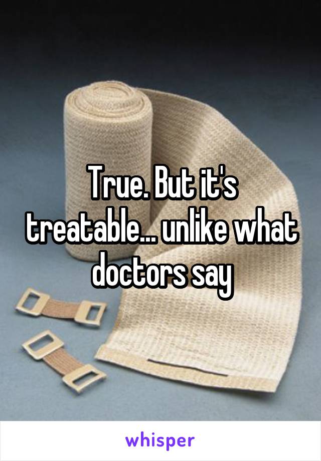 True. But it's treatable... unlike what doctors say