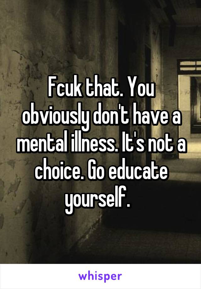 Fcuk that. You obviously don't have a mental illness. It's not a choice. Go educate yourself.  