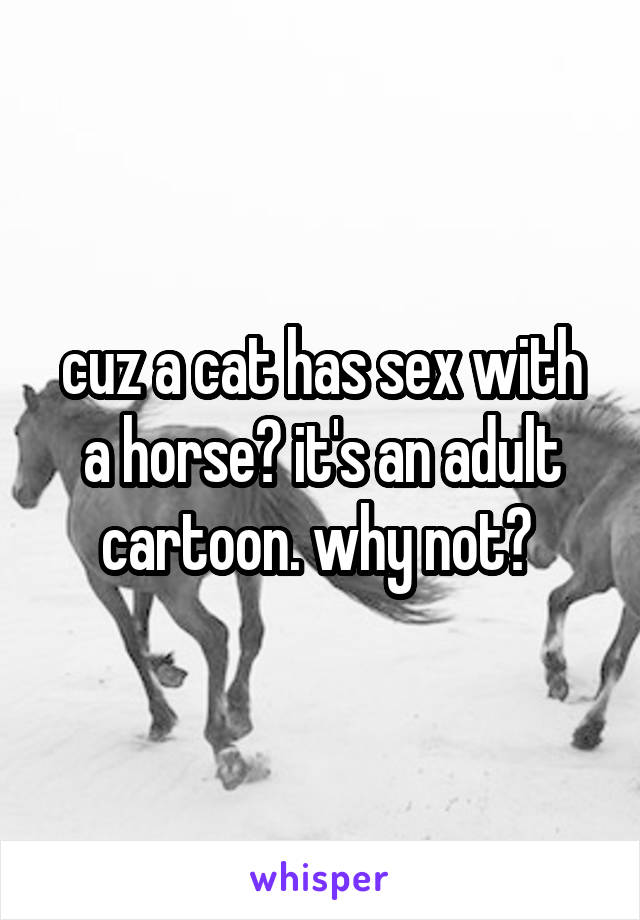 cuz a cat has sex with a horse? it's an adult cartoon. why not? 