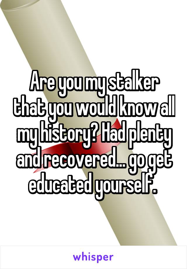 Are you my stalker that you would know all my history? Had plenty and recovered... go get educated yourself. 