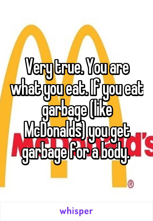 Very true. You are what you eat. If you eat garbage (like McDonalds) you get garbage for a body. 