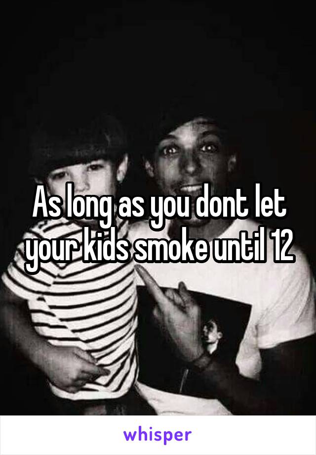 As long as you dont let your kids smoke until 12