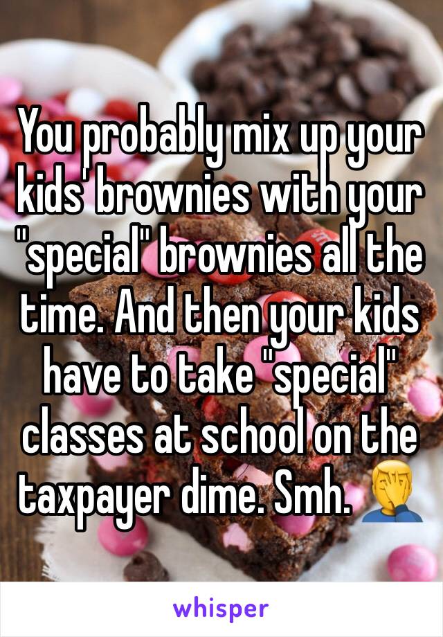 You probably mix up your kids' brownies with your "special" brownies all the time. And then your kids have to take "special" classes at school on the taxpayer dime. Smh. 🤦‍♂️ 