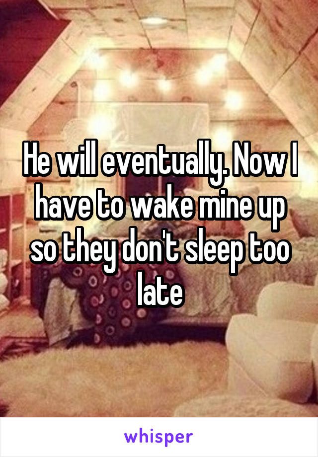 He will eventually. Now I have to wake mine up so they don't sleep too late