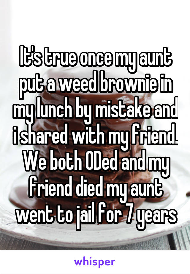 It's true once my aunt put a weed brownie in my lunch by mistake and i shared with my friend. We both ODed and my friend died my aunt went to jail for 7 years