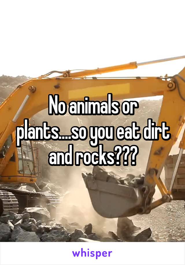 No animals or plants....so you eat dirt and rocks???
