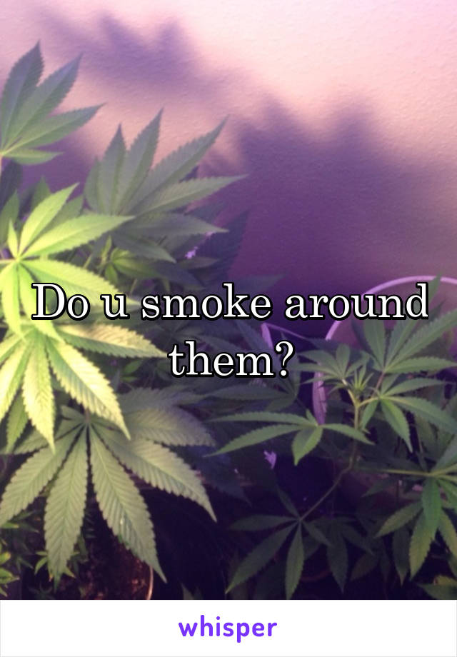 Do u smoke around them?