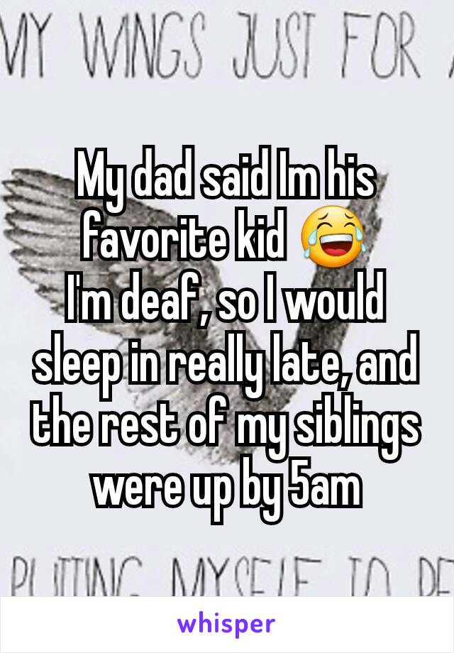 My dad said Im his favorite kid 😂
I'm deaf, so I would sleep in really late, and the rest of my siblings were up by 5am