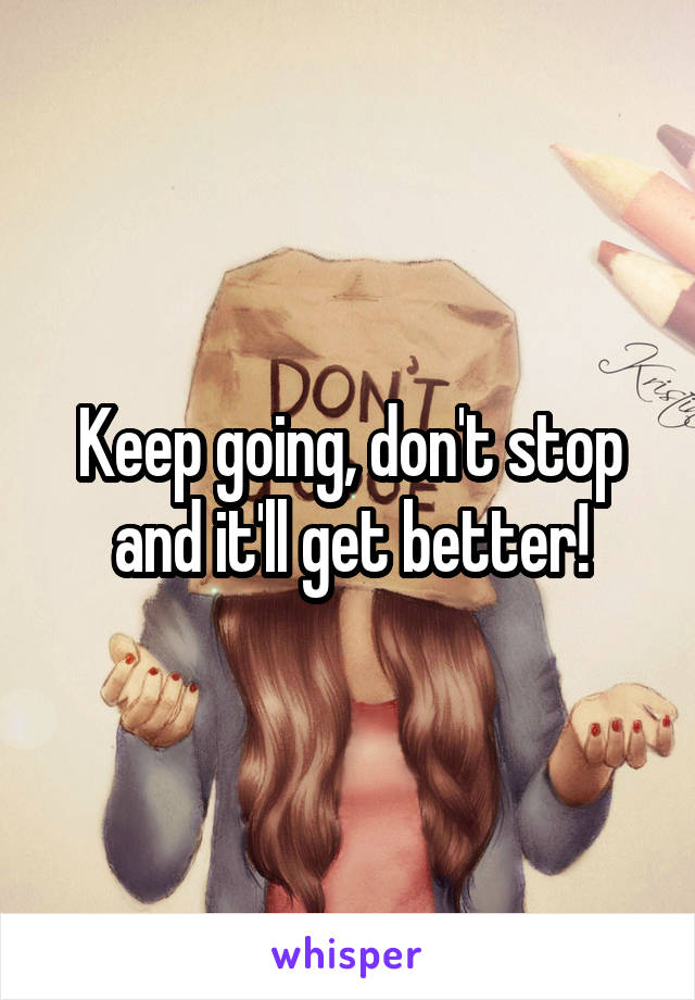 Keep going, don't stop and it'll get better!