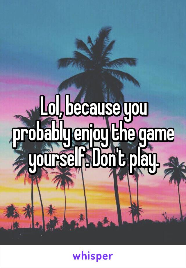 Lol, because you probably enjoy the game yourself. Don't play.