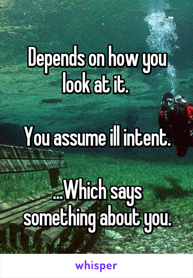 Depends on how you look at it. 

You assume ill intent.

...Which says something about you.