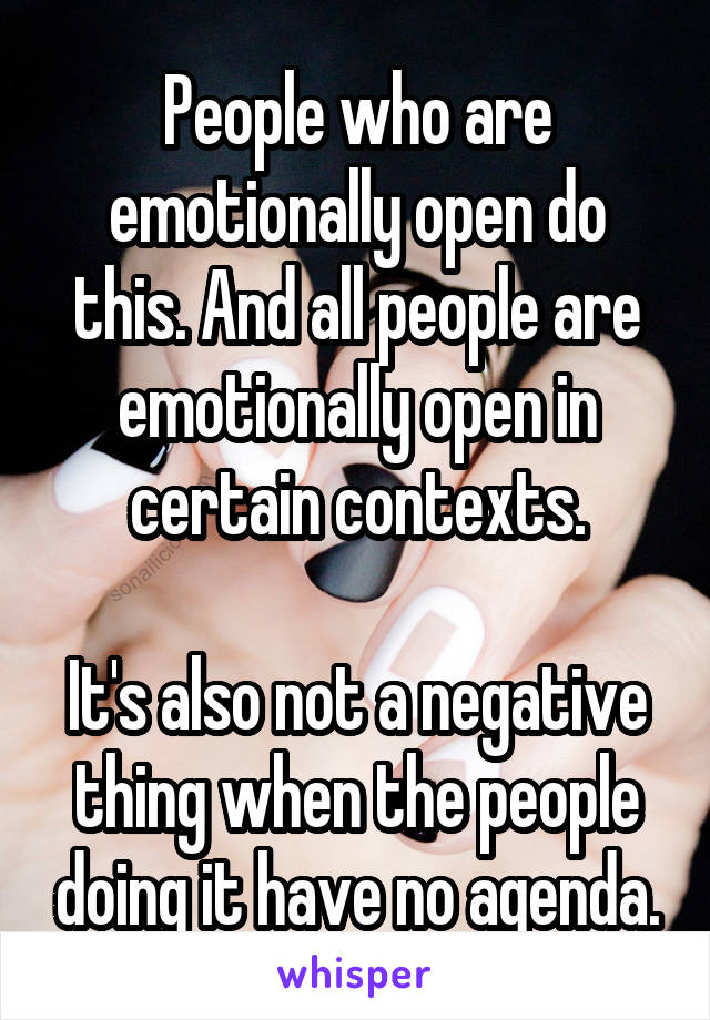 People who are emotionally open do this. And all people are emotionally open in certain contexts.

It's also not a negative thing when the people doing it have no agenda.