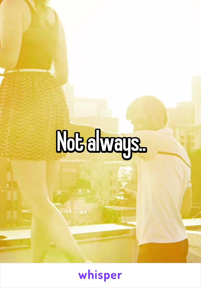 Not always..