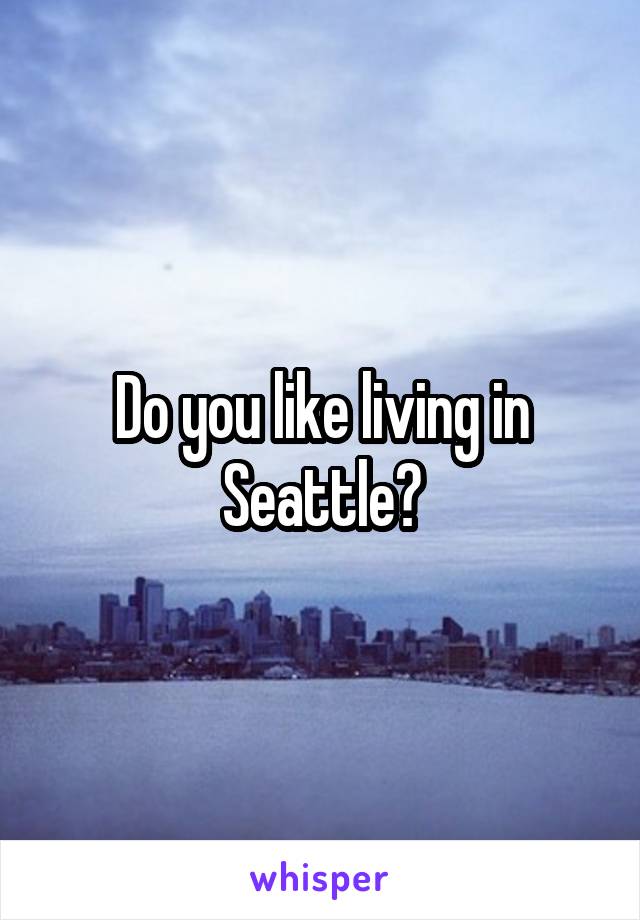 Do you like living in Seattle?