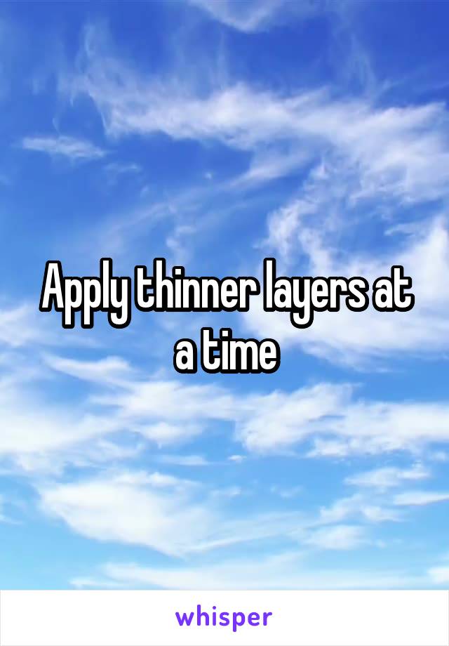 Apply thinner layers at a time
