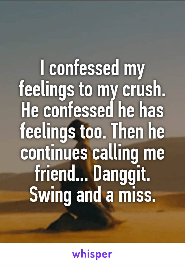 I confessed my feelings to my crush. He confessed he has feelings too. Then he continues calling me friend... Danggit. Swing and a miss.