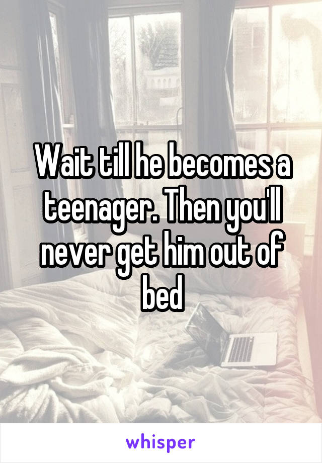 Wait till he becomes a teenager. Then you'll never get him out of bed