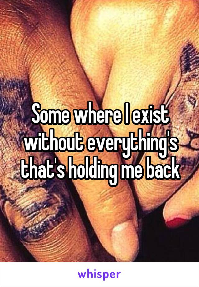 Some where I exist without everything's that's holding me back