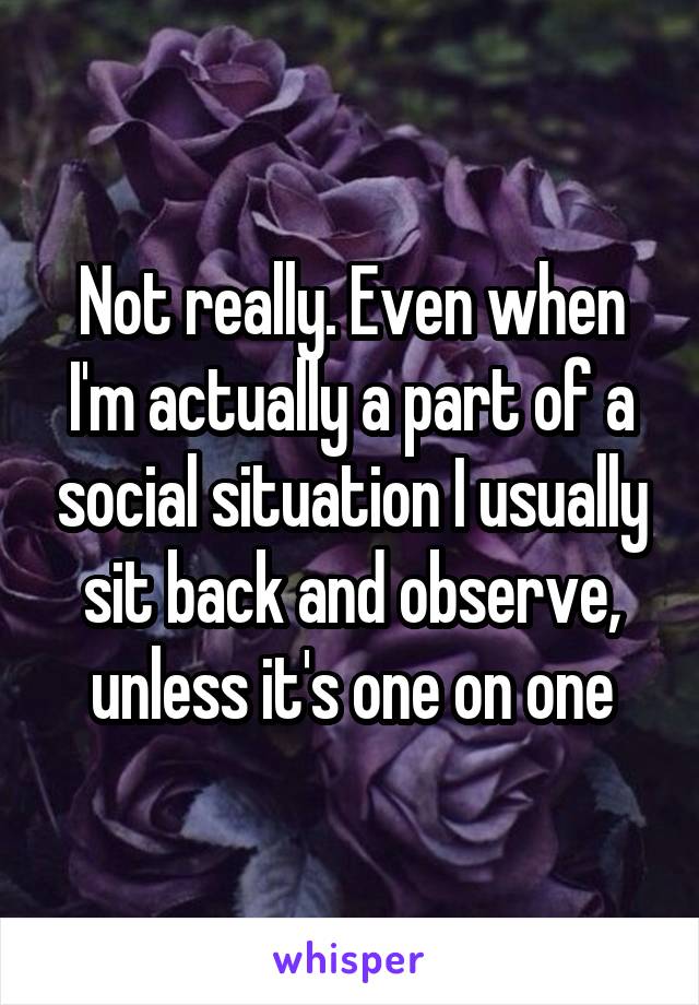 Not really. Even when I'm actually a part of a social situation I usually sit back and observe, unless it's one on one