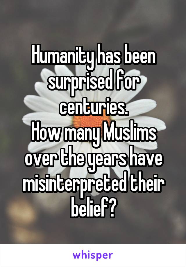 Humanity has been surprised for centuries.
How many Muslims over the years have misinterpreted their belief?