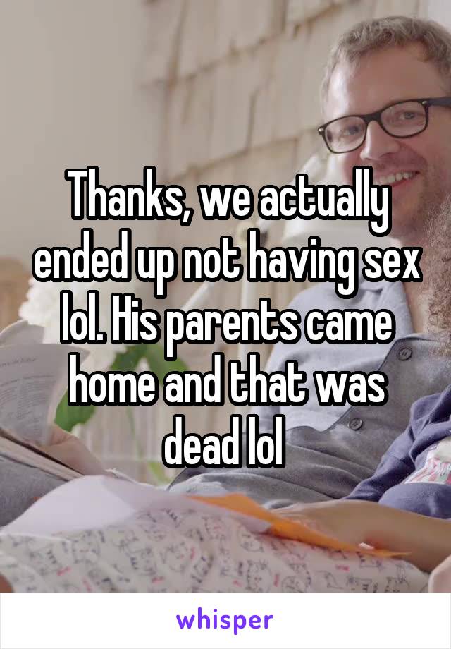 Thanks, we actually ended up not having sex lol. His parents came home and that was dead lol 