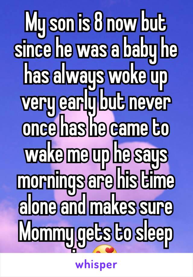 My son is 8 now but since he was a baby he has always woke up very early but never once has he came to wake me up he says mornings are his time alone and makes sure Mommy gets to sleep in 😍