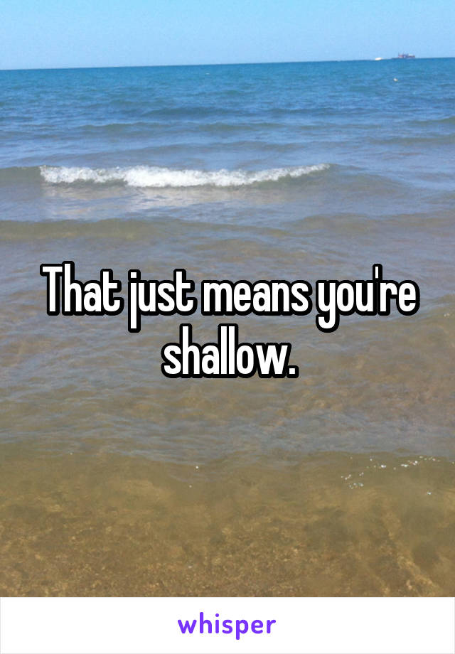 That just means you're shallow.