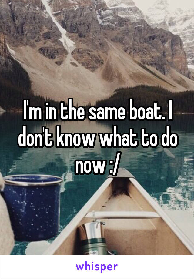 I'm in the same boat. I don't know what to do now :/