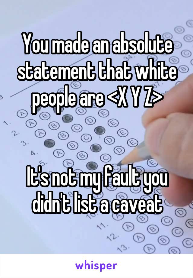 You made an absolute statement that white people are <X Y Z>


It's not my fault you didn't list a caveat

