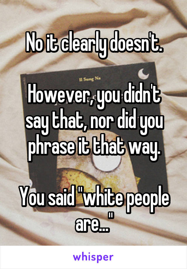 No it clearly doesn't.
 
However, you didn't say that, nor did you phrase it that way.

You said "white people are..."