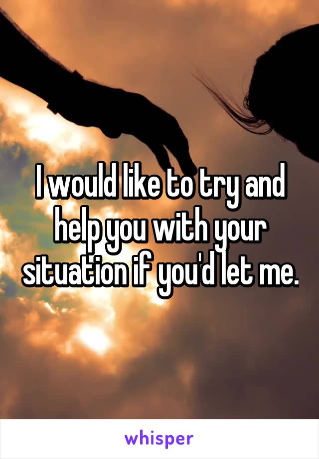 I would like to try and help you with your situation if you'd let me.