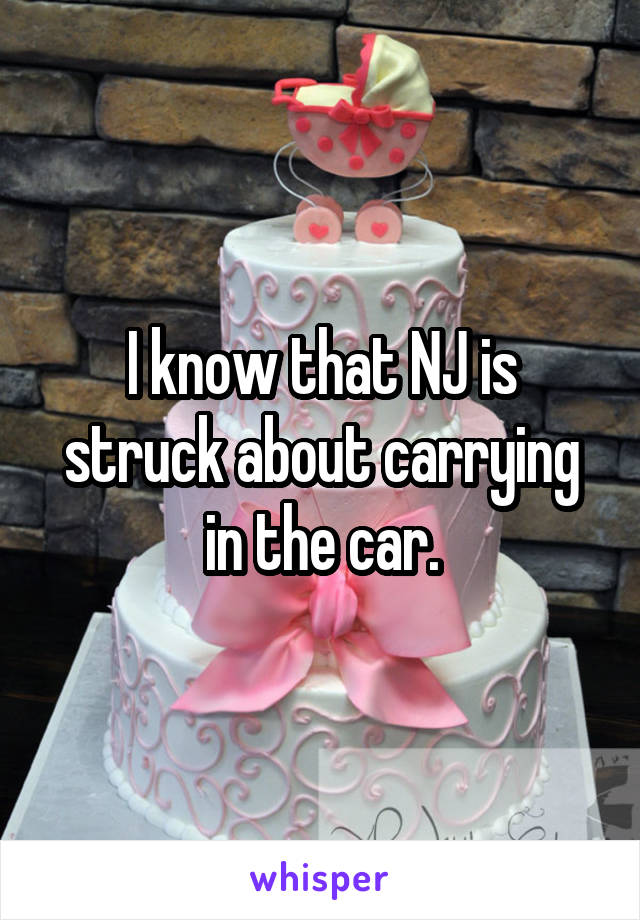 I know that NJ is struck about carrying in the car.