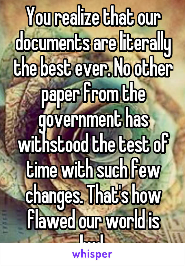 You realize that our documents are literally the best ever. No other paper from the government has withstood the test of time with such few changes. That's how flawed our world is bud.