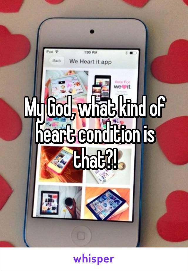 My God, what kind of heart condition is that?!