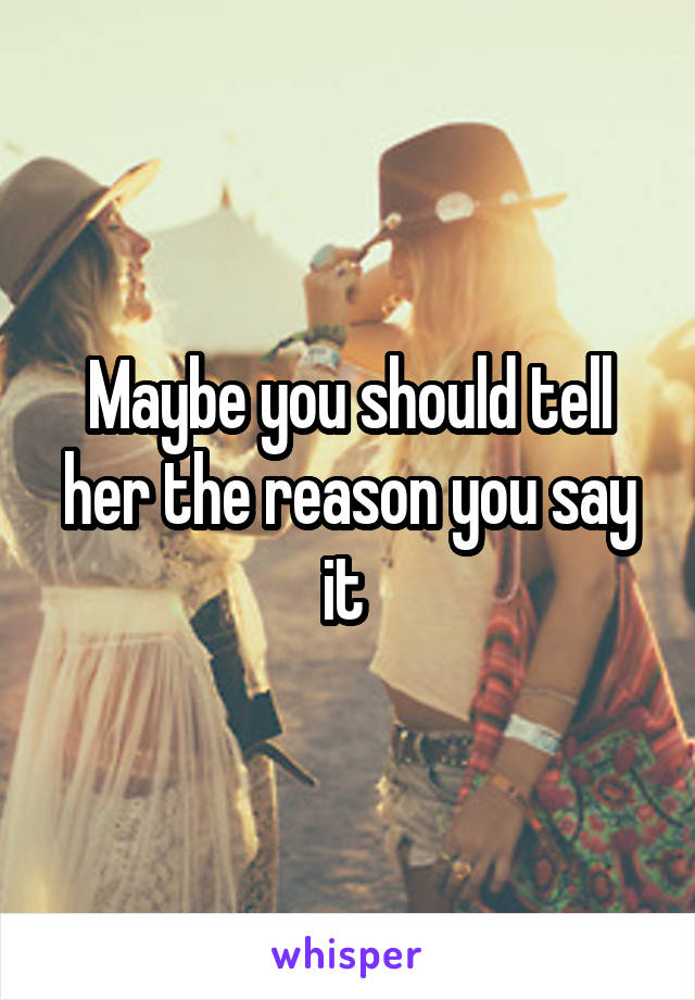 Maybe you should tell her the reason you say it 