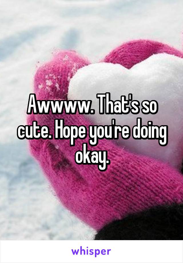 Awwww. That's so cute. Hope you're doing okay.