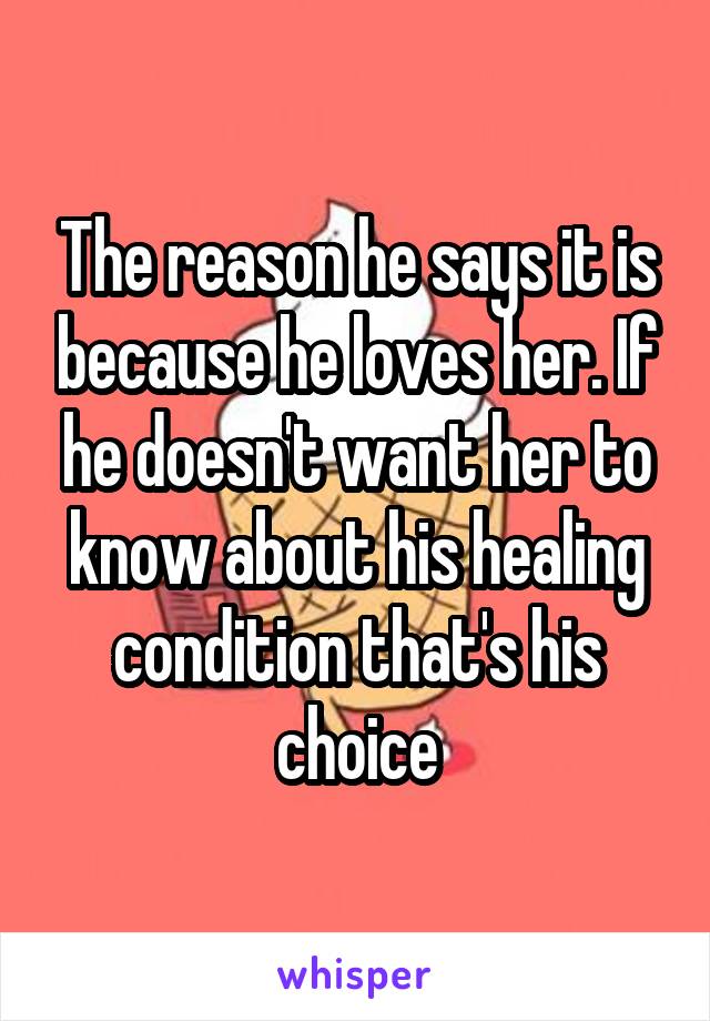 The reason he says it is because he loves her. If he doesn't want her to know about his healing condition that's his choice