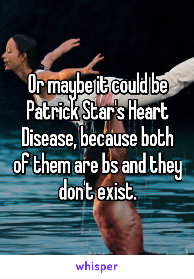 Or maybe it could be Patrick Star's Heart Disease, because both of them are bs and they don't exist.