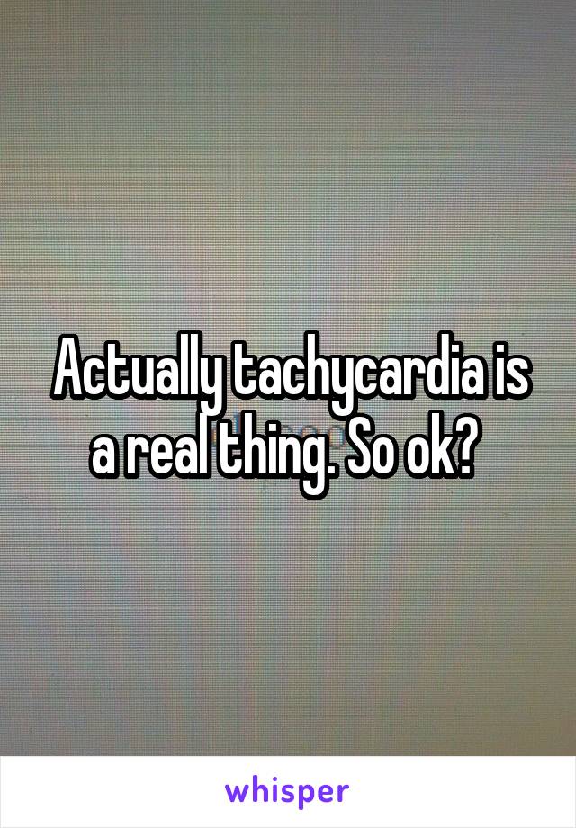 Actually tachycardia is a real thing. So ok? 