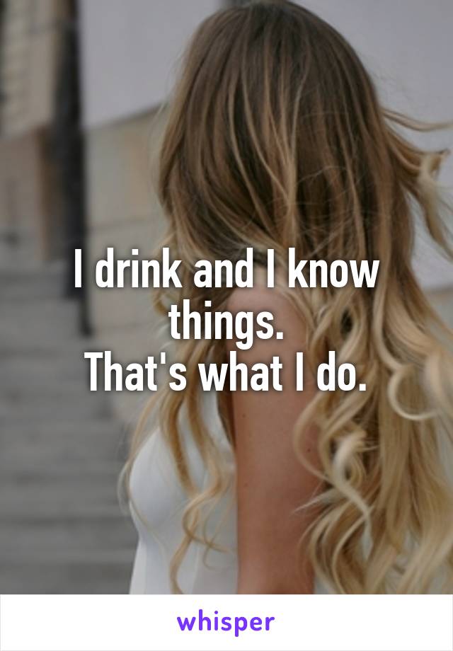I drink and I know things.
That's what I do.